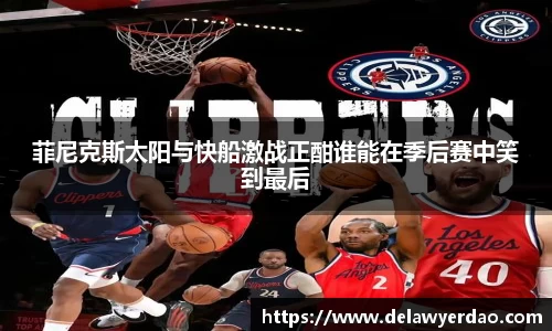菲尼克斯太阳与快船激战正酣谁能在季后赛中笑到最后