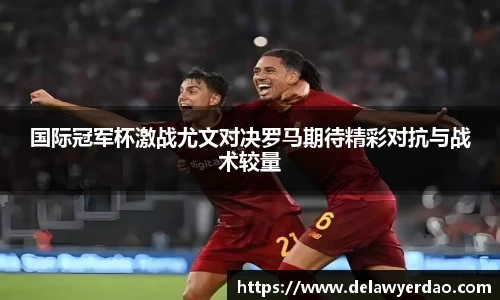 国际冠军杯激战尤文对决罗马期待精彩对抗与战术较量