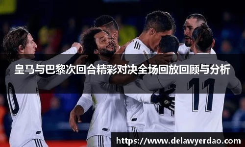 皇马与巴黎次回合精彩对决全场回放回顾与分析